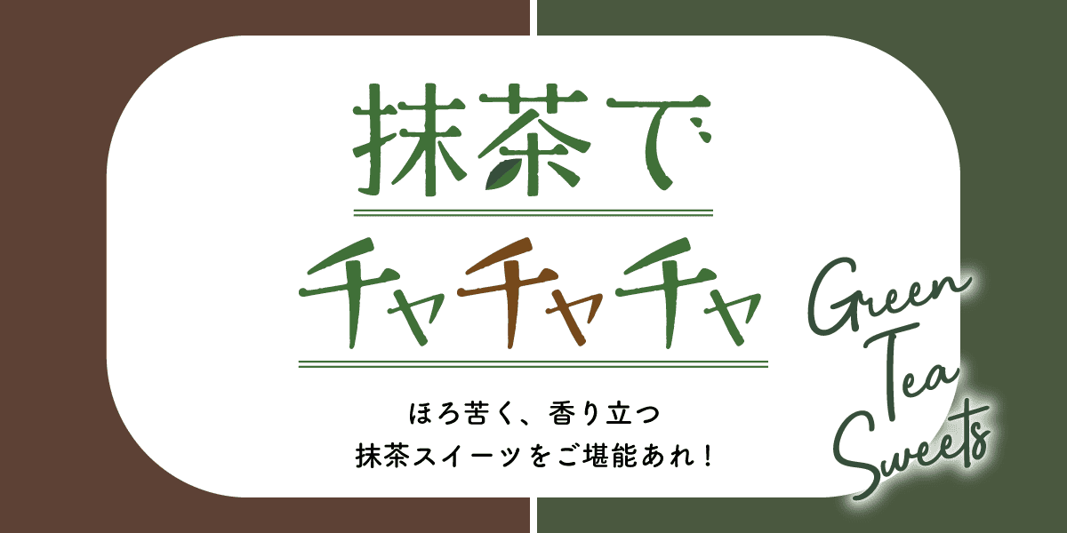 抹茶でチャチャチャ ほろ苦く、香り立つ 抹茶スイーツをご堪能あれ！