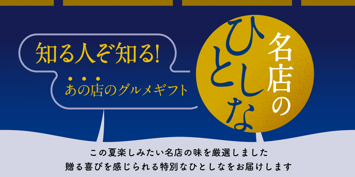 知る人ぞ知る！あの店のグルメギフト 名店のひとしな この夏楽しみたい名店の味を厳選しました 贈る喜びを感じられる特別なひとしなをお届けします