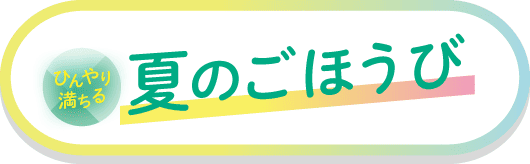 ひんやり満ちる 夏のごほうび 詳しくはこちら