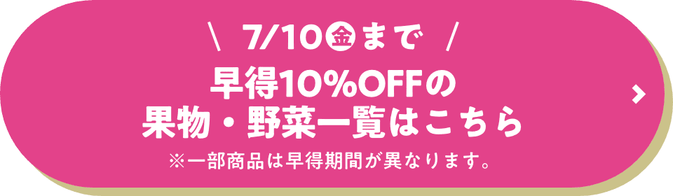 7月10日金曜日まで 早得10%オフの果物・野菜一覧はこちら ※一部商品は早得期間が異なります。
