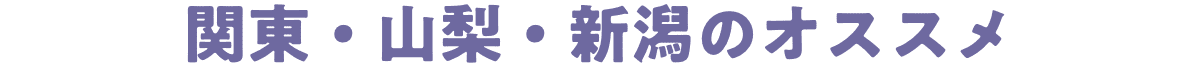関東・山梨・新潟のオススメ