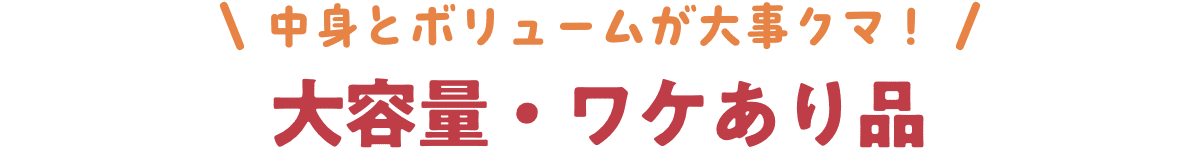 中身とボリュームが大事クマ! 大容量・ワケあり品