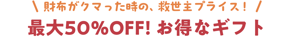 財布がクマった時の、救世主プライス! 最大50%オフ お得なギフト