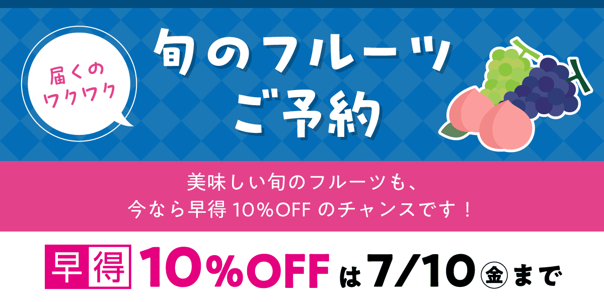 旬のフルーツご予約 美味しい旬のフルーツも、今なら早特10%オフのチャンスです!早得10%オフは7月10日金曜日まで