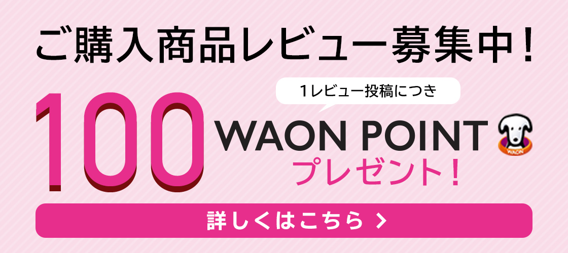 ご購入商品レビュー募集中！1レビュー投稿につき100WAON POINTプレゼント！