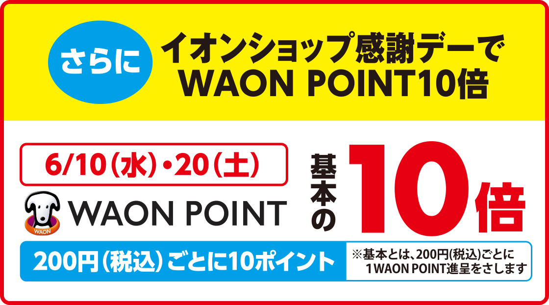さらにイオンショップ感謝デーでWAON POINT10倍 6/10(水)・20(土)WAON POINT基本の10倍 200円(税込)ごとに10ポイント※基本とは、200円(税込)ごとに1WAON POINT進呈をさします