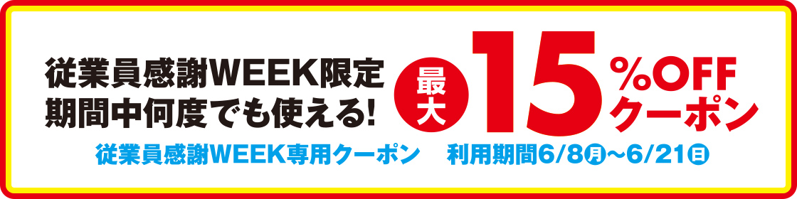 従業員感謝WEEK限定 期間中何度でも使える！最大15%OFFクーポン 従業員感謝WEEK専用クーポン 利用期間6/8(月)〜6/21(日)