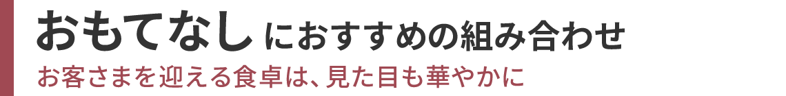 おもてなしにおすすめの組み合わせ お客さまを迎える食卓は、見た目も華やかに