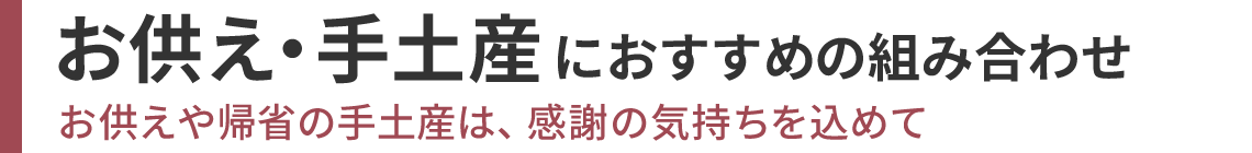 お供え・手土産におすすめの組み合わせ お供えや帰省の手土産は、感謝の気持ちを込めて