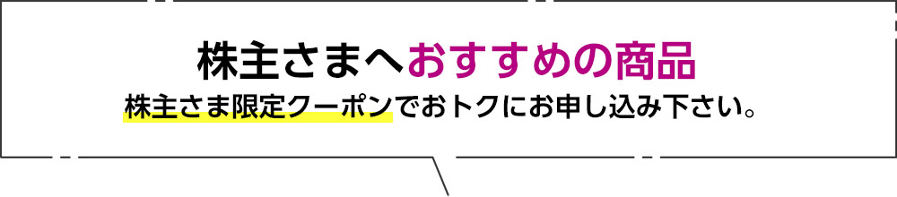 株主さまへおすすめの商品 株主さま限定クーポンでおトクにお申し込み下さい。