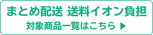 まとめ配送 送料イオン負担 対象商品一覧はこちら