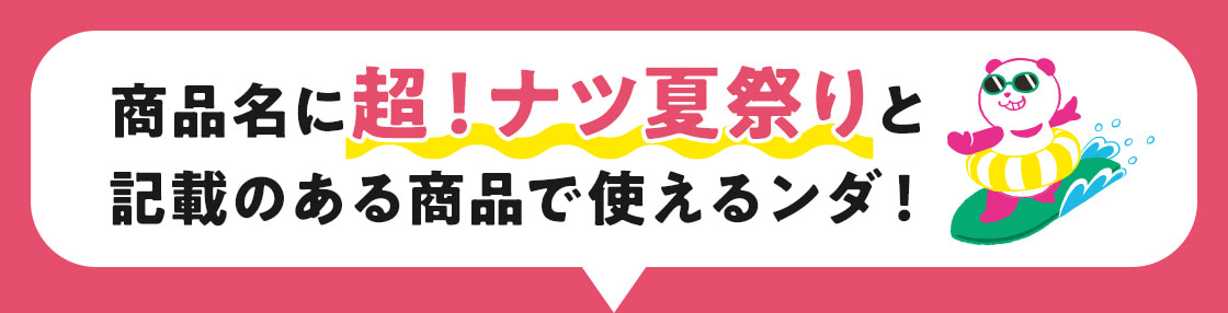 商品名に超！ナツ夏祭りと記載のある商品で使えるンダ！