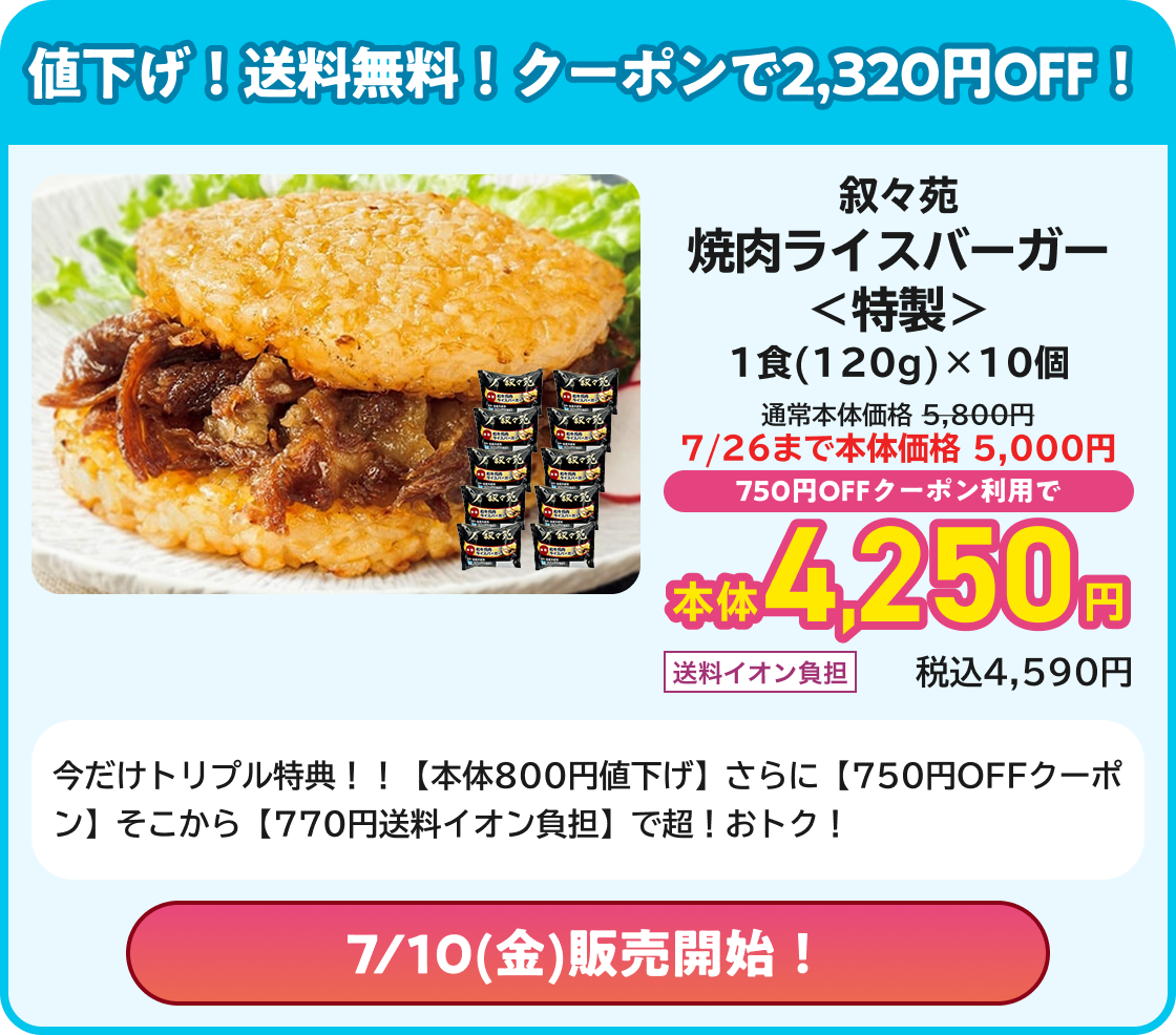 値下げ!送料無料!クーポンで2,320円OFF! 叙々苑焼肉ライスバーガー<特製> 1食(120g)×10個 通常価格5,800円 7/26まで本体価格5,000円 750円OFFクーポン利用で本体4,250円 送料イオン負担 税込4,590円 今だけトリプル特典!!【本体800円値下げ】さらに【750円OFFクーポン】そこから【770円送料イオン負担】で超!おトク! 7/10(金)販売開始!