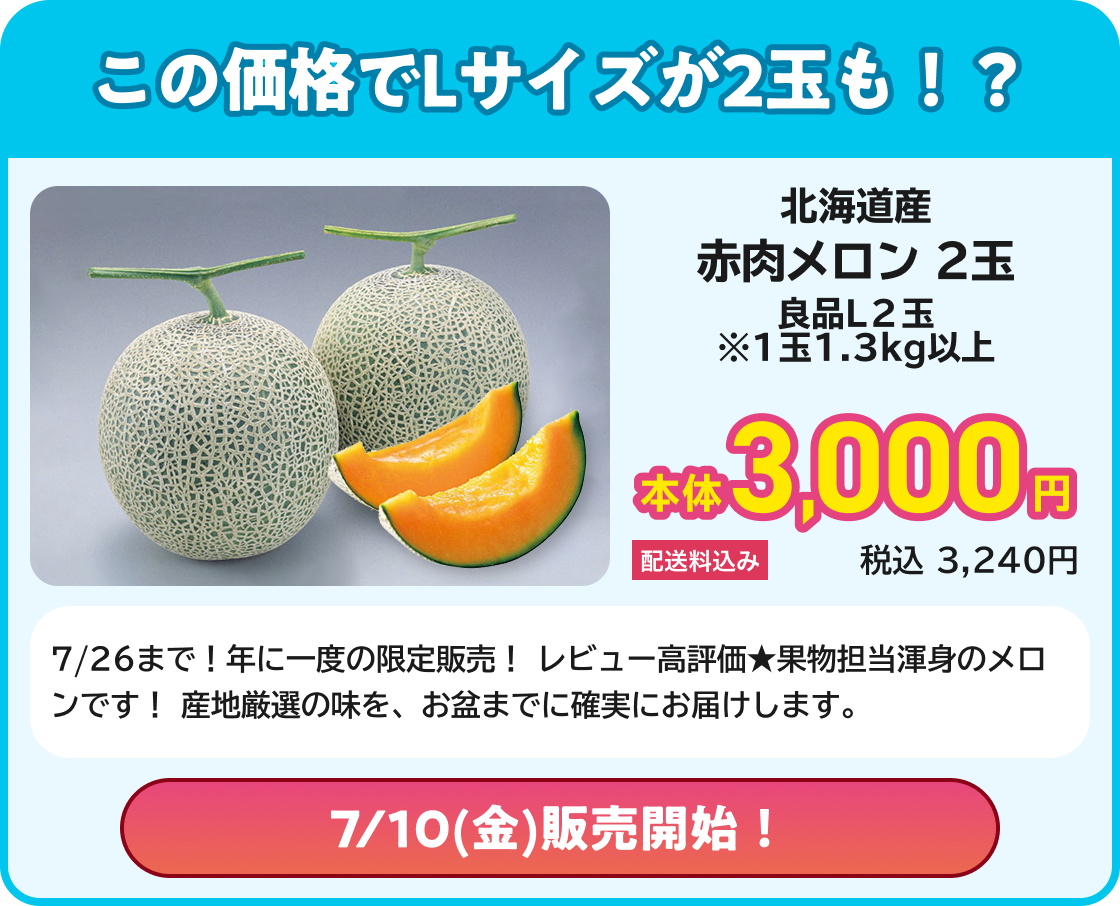この価格でLサイズが2玉も!? 北海道産 赤肉メロン 2玉 良品 L2玉 ※1玉1.3kg以上 本体3,000円 配送料込み 税込3,240円 7/26まで!年に一度の限定販売! レビュー高評価★果物担当渾身のメロンです! 産地厳選の味を、お盆までに確実にお届けします。 7/10(金)販売開始!