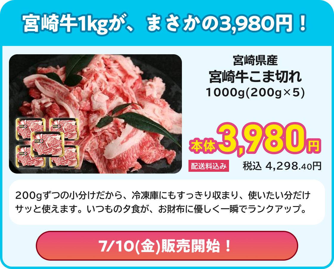 宮崎牛1kgが、まさかの3,980円! 宮崎県産 宮崎牛こま切れ 1000g(200g×5) 本体3,980円 配送料込み 税込4,298.40円 200gずつの小分けだから、冷凍庫にもすっきり収まり、使いたい分だけサッと使えます。いつもの夕食が、お財布に優しく一瞬でランクアップ。 7/10(金)販売開始!