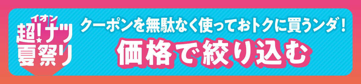 イオン超!ナツ夏祭り クーポンを無駄なく使っておトクに買うンダ! 価格で絞り込む
