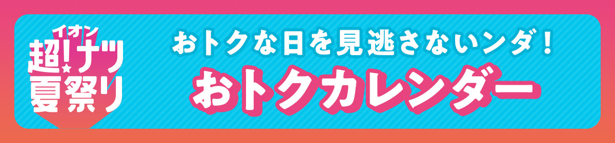イオン超!ナツ夏祭り おトクな日を見逃さないンダ! おトクカレンダー