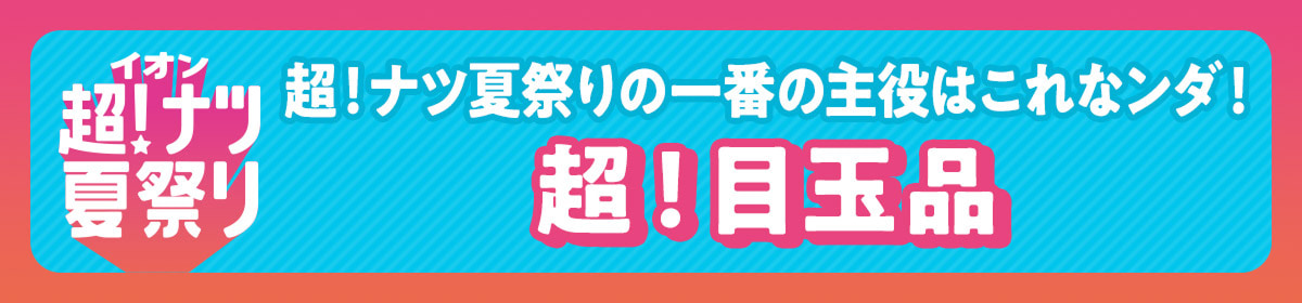 イオン超!ナツ夏祭り 超!ナツ夏祭りの一番の主役はこれなンダ! 超!目玉品
