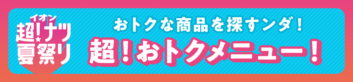 イオン超!ナツ夏祭り おトクな商品を探すンダ! 超!おトクメニュー!