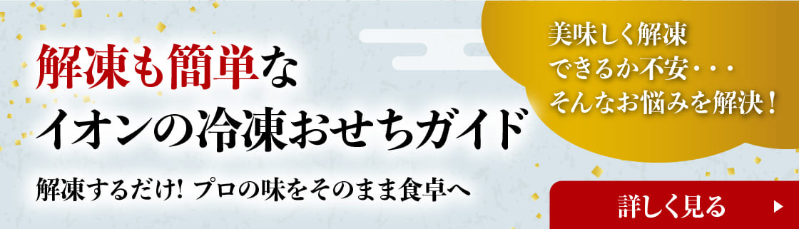 解凍も簡単なイオンの冷凍おせちガイド 解凍するだけ！プロの味をそのまま食卓へ　詳しくみる