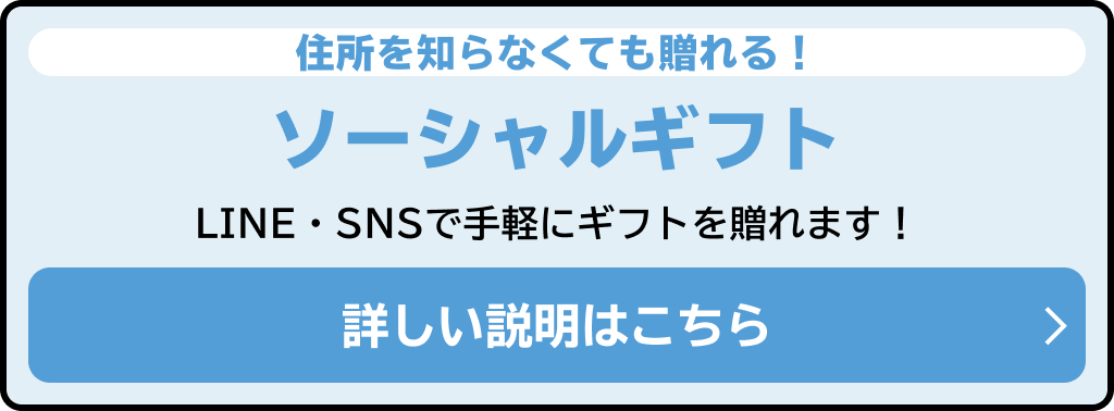 住所を知らなくても贈れる！ソーシャルギフト LINE・SNSで手軽にギフトを贈れます！ 詳しい説明はこちら