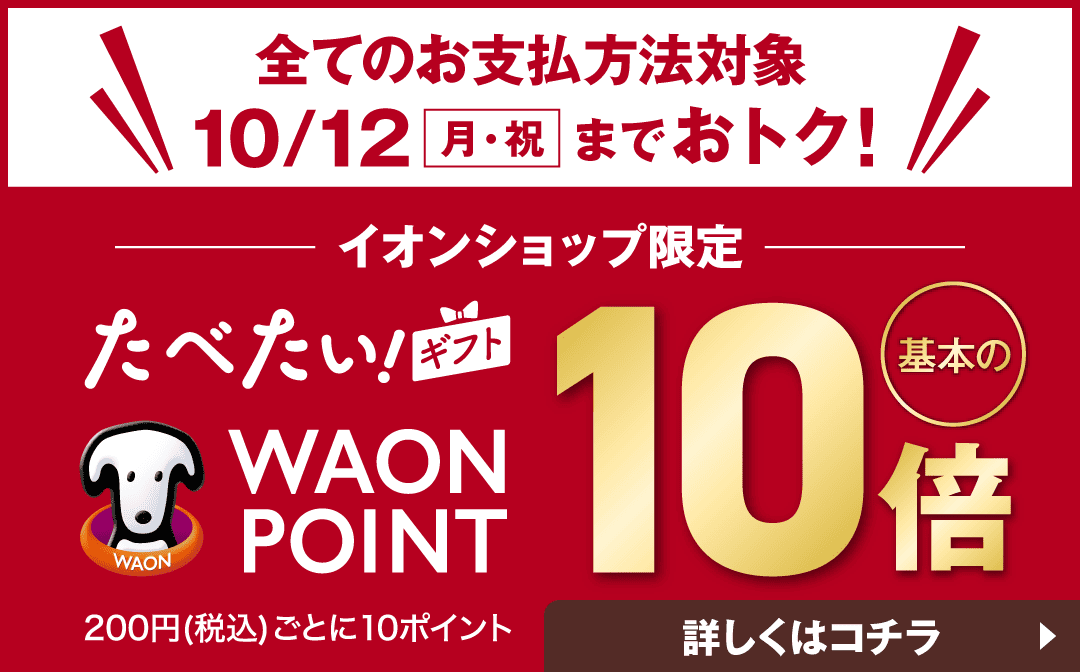 全てのお支払い方法対象 10月12日（月・祝）までおトク！ イオンショップ限定 たべたい！ギフト ワオンポイント 基本の10倍 200円（税込）ごとに10ポイント 詳しくはコチラ