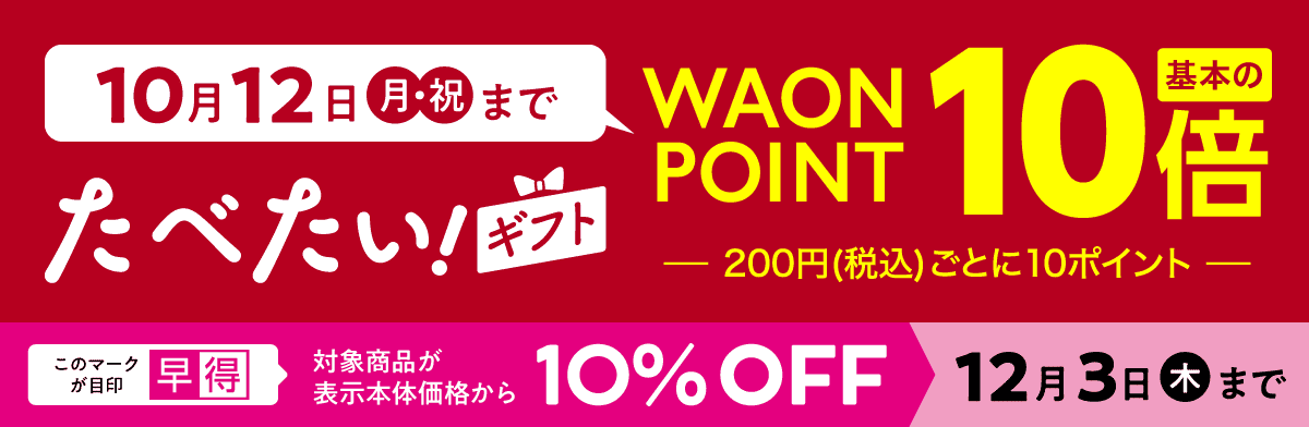 10月12日（月・祝）まで たべたい！ギフト ワオンポイント 基本の10倍 早得 対象商品が表示本体価格から10%OFF 12月3日（木）まで