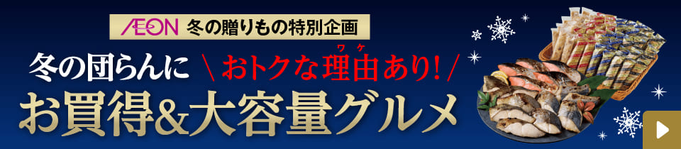 AEON 冬の贈りもの特別企画 冬の団らんにおトクな理由あり！ お買得＆大容量グルメ