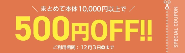 まとめて本体10,000円以上で500円OFF！ ご利用期間：12月3日(木)まで