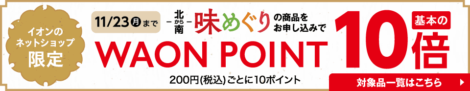 イオンのネットショップ限定 11/23(月)まで 北から南 味めぐりの商品をお申し込みでWAON POINT基本の10倍 200円ごとに10ポイント 対象品一覧はこちら