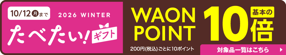 10/12(月)まで たべたいギフト WAON POINT基本の10倍 200円ごとに10ポイント 対象品一覧はこちら