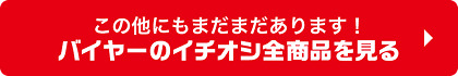 この他にもまだまだあります！ バイヤーのイチオシ全商品を見る
