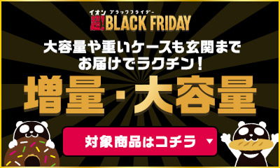 イオンブラックフライデー 超!BLACK FRIDAY 大容量や重いケースも玄関までお届けでラクチン！増量・大容量 対象商品はコチラ
