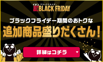 イオンブラックフライデー 超!BLACK FRIDAY ブラックフライデー期間のおトクな追加商品盛りだくさん！ 詳細はコチラ