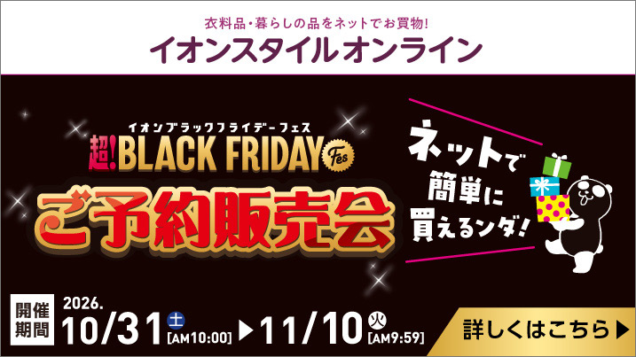 イオンスタイルオンライン 超！BLACKFRIDAY Fes ご予約販売会 開催期間2026.10/31(土)AM10:00〜11/10(火)AM9:59 詳しくはこちら