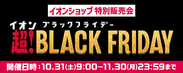 イオンショップ特別販売会 イオンブラックフライデー 超!BLACK FRIDAY 開催日時：10/31(土)9:00〜11/30(月)23:59まで