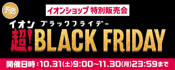 予告 イオンショップ特別販売会 イオンブラックフライデー 超!BLACK FRIDAY 開催日時：10/31(土)9:00〜11/30(月)23:59まで