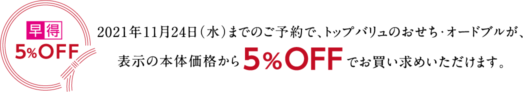 5%OFF2021年11月24日(水)までのご予約で、トップバリュのおせち・オードブルが、表示の本体価格から5%OFFでお買い求めいただけます。