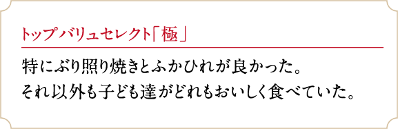 トップバリュセレクト「極」特にぶり照り焼きとふかひれが良かった。それ以外も子ども達がどれもおいしく食べていた。