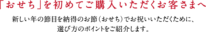 「おせち」を初めてご購入いただくお客さまへ新しい年の節目を納得のお節(おせち)でお祝いいただくために、選び方のポイントをご紹介します。