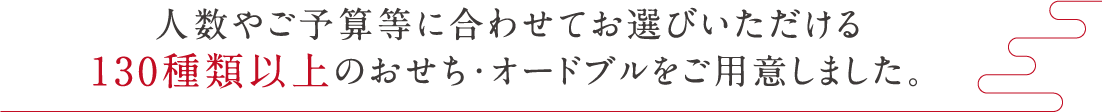 人数やご予算等に合わせてお選びいただける130種類以上のおせち・オードブルをご用意しました。