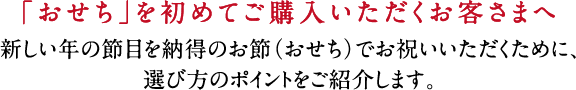 「おせち」を初めてご購入いただくお客さまへ新しい年の節目を納得のお節(おせち)でお祝いいただくために、選び方のポイントをご紹介します。