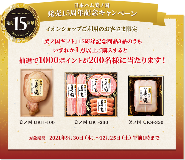 日本ハム美ノ国 発売15周年記念キャンペーン イオンショップご利用のお客様限定 「美ノ国ギフト」15周年記念商品3品のうちいずれか1点以上購入すると、抽選で1000ポイントが200名様に当たります！