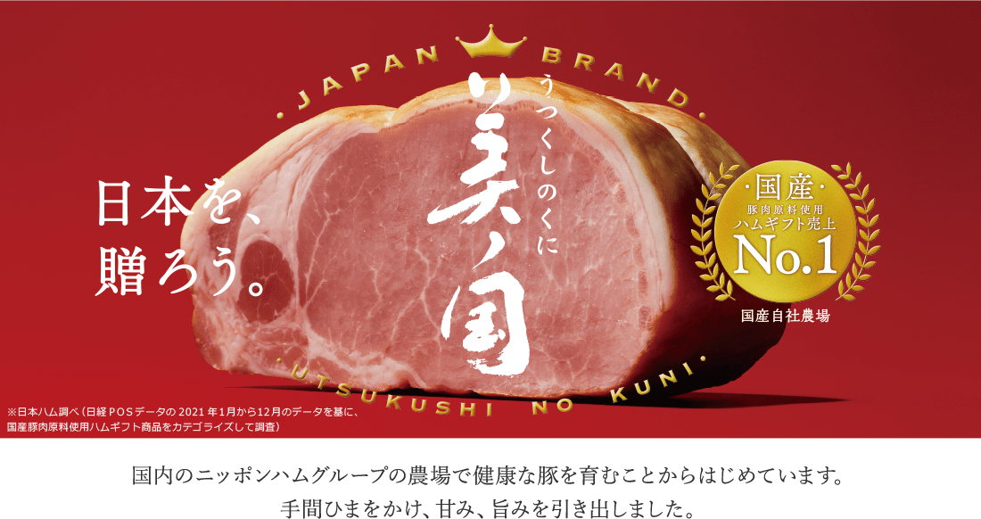 「日本を、贈ろう。」美ノ国は、国内のニッポンハムグループの農場で健康な豚を育むことからはじめています。手間ひまをかけ、甘み、旨みを引き出しました。