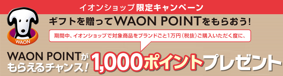 イオンショップ限定キャンペーンギフトを贈ってWAON POINTをもらおう！WAON POINTがもらえるチャンス！期間中、イオンショップで対象商品をブランドごと1万円(税抜)ご購入いただく度に、1,000ポイントプレゼント