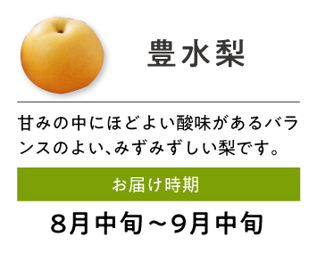 豊水梨 甘みの中にほどよい酸味があるバランスのよい、みずみずしい梨です。 お届け時期 8月中旬～9月中旬