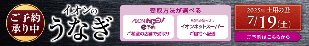 イオンのうなぎ ご予約承り中！受取方法が選べる【AEON おトク！E予約／ご希望の店舗で受取り】or【おうちでイオン イオンネットスーパー／ご自宅へ配送】2025年土用の丑は7月19日（土）ご予約はこちらから
