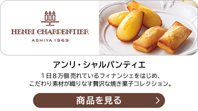 アンリ・シャルパンティエ １日８万個売れているフィナンシェをはじめ、こだわり素材が織りなす贅沢な焼き菓子コレクション。商品を見る＞