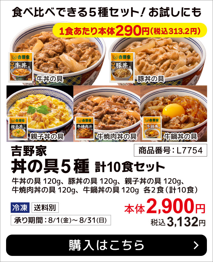 期間限定8月31日(日)まで！吉野家 丼の具5種・計10食セット 吉野家の丼の具５種類の食べ比べセット。お試しにもおすすめです。（牛丼の具120g、豚丼の具120g、親子丼の具120g、牛焼肉丼の具120g、牛鍋丼の具120g　各2食　計10食）本体2,900円 税込3,132円 送料別 購入はこちら