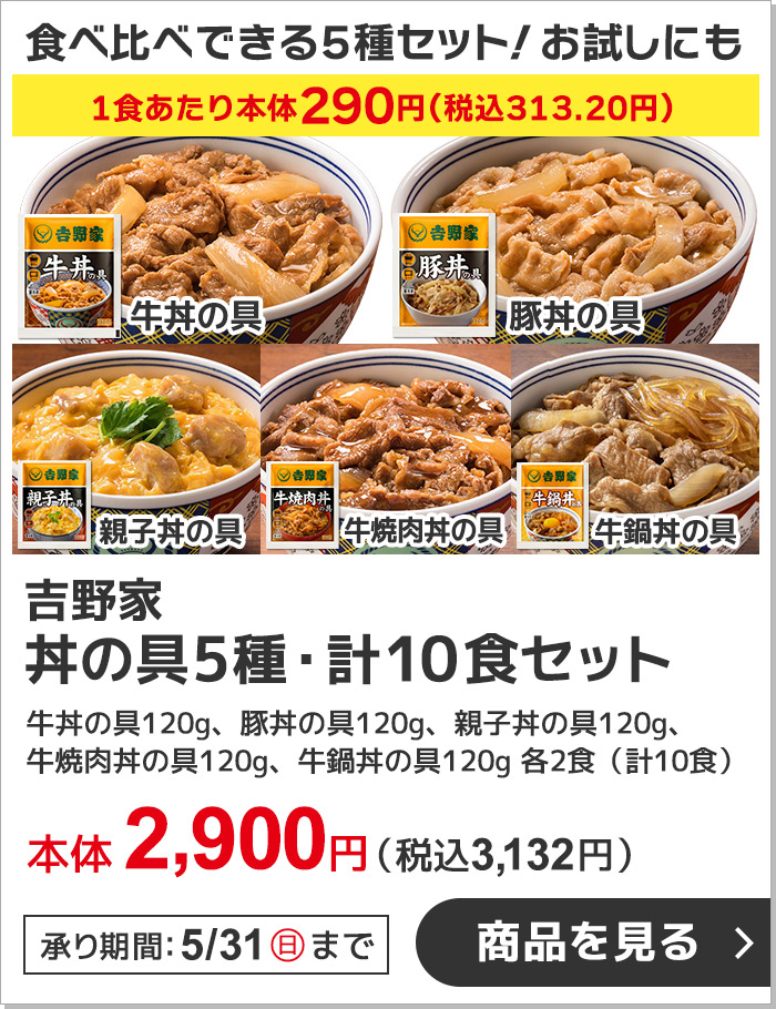 期間限定8月31日(日)まで！吉野家 丼の具5種・計10食セット 吉野家の丼の具５種類の食べ比べセット。お試しにもおすすめです。（牛丼の具120g、豚丼の具120g、親子丼の具120g、牛焼肉丼の具120g、牛鍋丼の具120g　各2食　計10食）本体2,900円 税込3,132円 送料別 購入はこちら